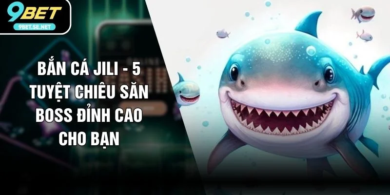 Bắn Cá Jili - 5 Tuyệt Chiêu Săn Boss Đỉnh Cao Cho Bạn
