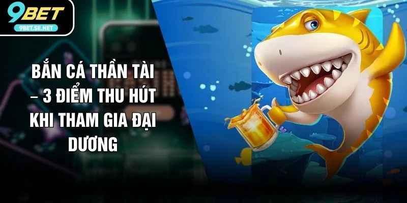 Bắn Cá Thần Tài – 3 Điểm Thu Hút Khi Tham Gia Đại Dương