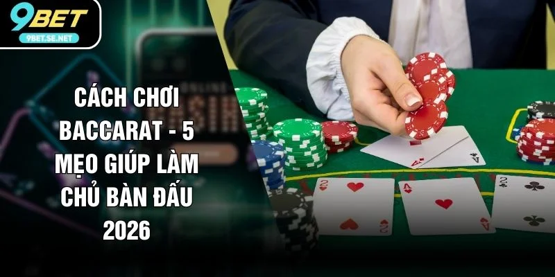 Cách Chơi Baccarat - 5 Mẹo Giúp Làm Chủ Bàn Đấu 2026