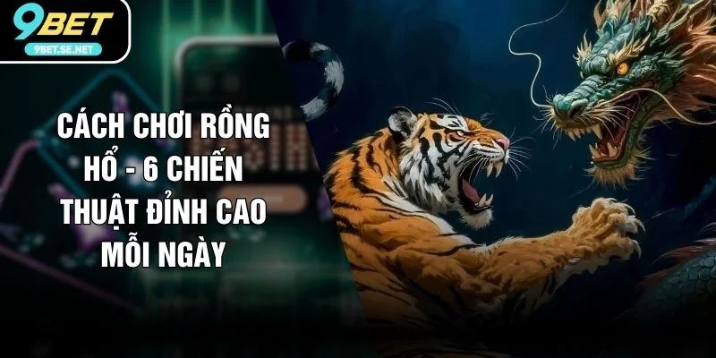 Cách Chơi Rồng Hổ - 6 Chiến Thuật Đỉnh Cao Mỗi Ngày