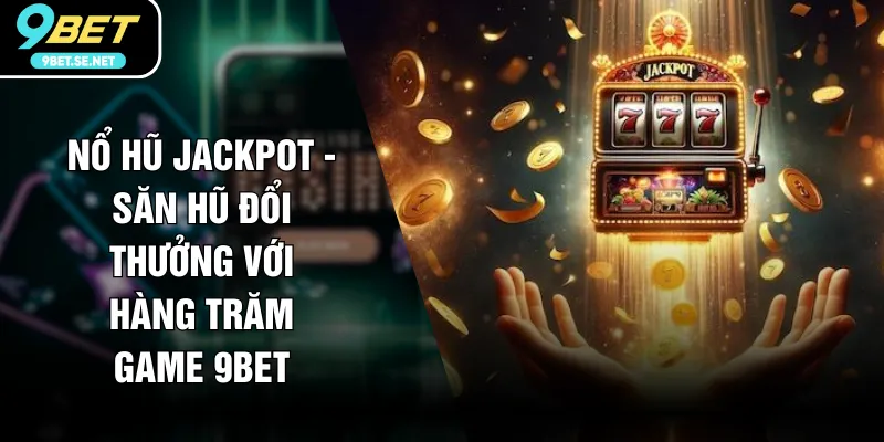 Nổ Hũ Jackpot - Săn Hũ Đổi Thưởng Với Hàng Trăm Game 9BET