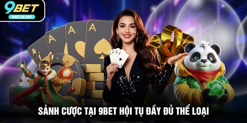 Sảnh cược tại 9BET hội tụ đầy đủ thể loại