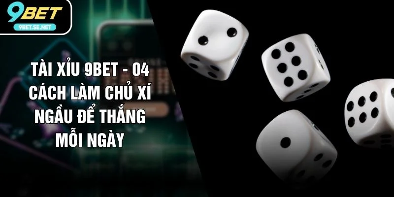 Tài Xỉu 9BET - 04 Cách Làm Chủ Xí Ngầu Để Thắng Mỗi Ngày