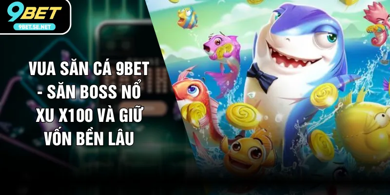 Vua Săn Cá 9BET - Săn Boss Nổ Xu X100 Và Giữ Vốn Bền Lâu