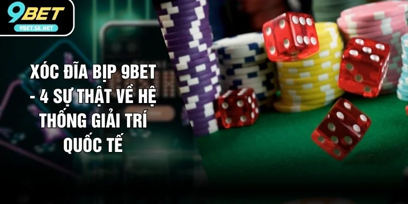 Xóc Đĩa Bịp 9BET - 4 Sự Thật Về Hệ Thống Giải Trí Quốc Tế